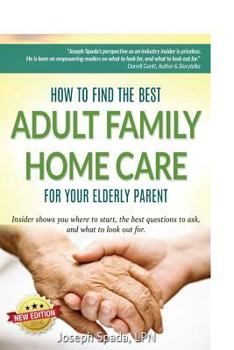 How to Find the Best Adult Family Home Care for Your Elderly Parent: Geriatric Nurse Insider Shows You Where to Start, the Best Questions to Ask, and What to Look Out For.