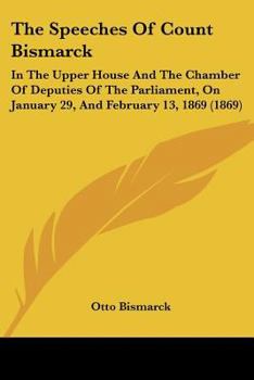 Paperback The Speeches Of Count Bismarck: In The Upper House And The Chamber Of Deputies Of The Parliament, On January 29, And February 13, 1869 (1869) Book