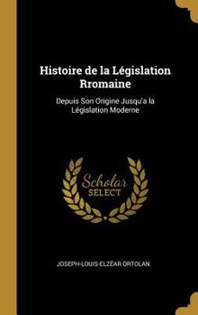 Hardcover Histoire de la Législation Rromaine: Depuis Son Origine Jusqu'a la Législation Moderne Book