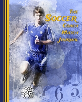 The Soccer Coach Match Journal: Any Year Organizer, Plan and Record Players, Strategies and Scores for Each Match of the Season, 8 x 10 inches, 110 pages (Soccer and Football Coaching)