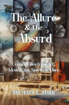 The Allure & The Absurd: Curious Tales from Art, Music, Film, Sports & More