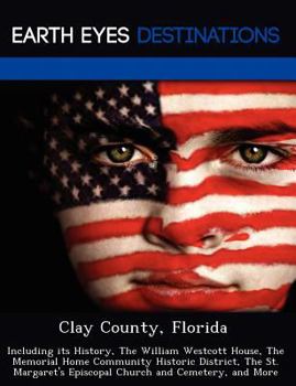 Clay County, Florida: Including Its History, the William Westcott House, the Memorial Home Community Historic District, the St. Margaret's Episcopal Church and Cemetery, and More