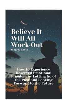 Paperback Believe It Will All Work Out: How to Experience Deserved Emotional Freedom by Letting Go of the Past and Looking Forward to the Future Book