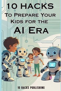 10 Hacks to Prepare Your Kids for the AI Future: A Guide for Parents and Educators (10 Hacks Publishing: Essential Life Skills They Don’t Teach in School)