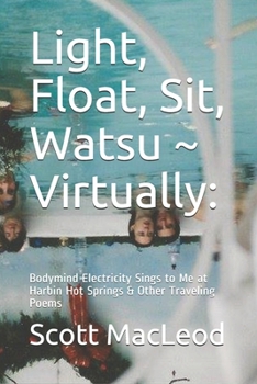 Paperback Light, Float, Sit, Watsu Virtually: : Bodymind Electricity Sings to Me at Harbin Hot Springs & Other Traveling Poems Book