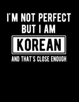 I'm Not Perfect But I Am Korean And That's Close Enough: Funny Korean Notebook Heritage Gifts 100 Page Notebook 8.5x11