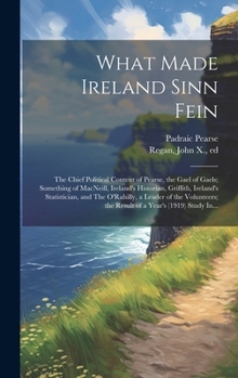 Hardcover What Made Ireland Sinn Fein; the Chief Political Content of Pearse, the Gael of Gaels; Something of MacNeill, Ireland's Historian, Griffith, Ireland's Book