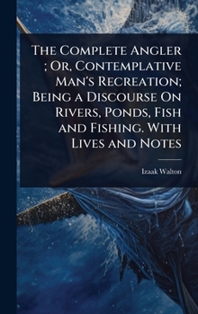 Hardcover The Complete Angler; Or, Contemplative Man's Recreation; Being a Discourse On Rivers, Ponds, Fish and Fishing. With Lives and Notes Book