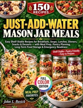 150 JUST-ADD-WATER MASON JAR MEALS: Easy Shelf-Stable Recipes for Breakfasts, Soups, Lunches, Dinners, Snacks & Desserts — with Meal Prep, Pantry Planning, Long-Term Food Storage & Emergency Readiness
