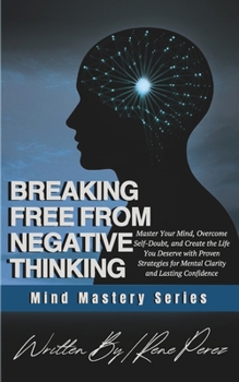 Breaking Free from Negative Thinking: Master Your Mind, Overcome Self-Doubt, and Create the Life You Deserve with Proven Strategies for Mental Clarity and Lasting Confidence (Mind Mastery Series)