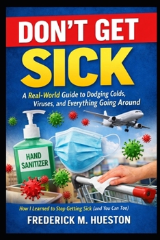Don’t Get Sick: A Real-World Guide to Dodging Colds, Viruses, and Everything Going Around: How I Learned to Stop Getting Sick (and You Can Too)
