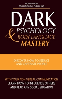 Dark Psychology and Body Language Mastery: Discover How To Seduce and Captivate People With Your Non-Verbal Communication, Learn How To Influence Others and Read any Social Situation