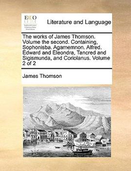 Paperback The Works of James Thomson. Volume the Second. Containing, Sophonisba. Agamemnon. Alfred. Edward and Eleondra, Tancred and Sigismunda, and Coriolanus. Book