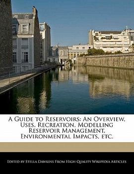 A Guide to Reservoirs : An Overview, Uses, Recreation, Modelling Reservoir Management, Environmental Impacts, Etc