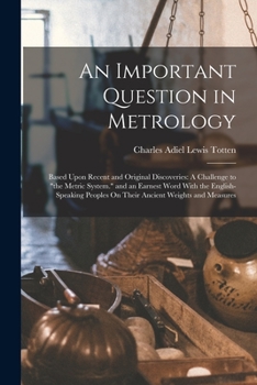 Paperback An Important Question in Metrology: Based Upon Recent and Original Discoveries: A Challenge to "the Metric System." and an Earnest Word With the Engli Book