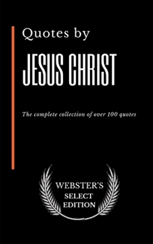 Quotes by Jesus Christ: The complete collection of over 100 quotes (Webster's Select Edition)