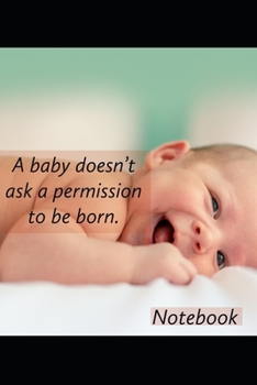 A baby doesn' t ask permission to be born.: Notebook