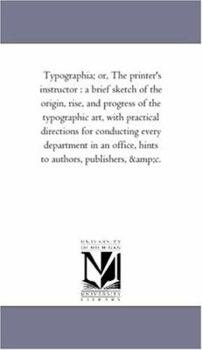 Typographia; or, the Printer's Instructor : A Brief Sketch of the origin, Rise, and Progress of the Typographic Art, with Practical Directions for Con