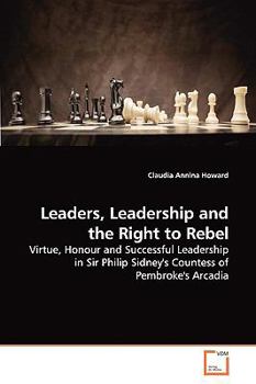 Leaders, Leadership and the Right to Rebel: Virtue, Honour and Successful Leadership in Sir Philip Sidney's Countess of Pembroke's Arcadia