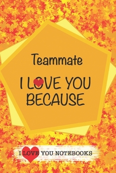 Teammate I Love You Because /Love Cover Themes: What I love About You Gift Book: Prompted Fill-in the Blank Gratitud 6x9 Journal/ Tons of Reasons Why I Love You