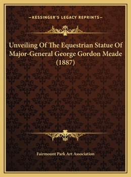 Unveiling of the Equestrian Statue of Major-General George Gordon Meade, Fairmount Park, Philadelphia: Tuesday, October 18th, 1887 (Classic Reprint)