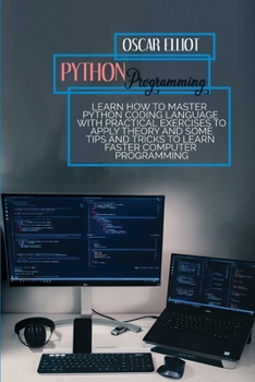 Python Programming: Learn How To Master Python Coding Language With PRACTICAL Exercises To APPLY Theory And Some TIPS And TRICKS To Learn Faster Computer Programming