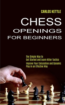 Paperback Chess Openings for Beginners: The Simple Way to Get Started and Learn Killer Tactics (Improve Your Calculation and Dynamic Play in an Effective Way) Book