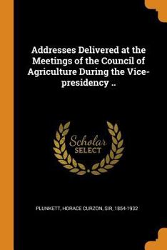 Paperback Addresses Delivered at the Meetings of the Council of Agriculture During the Vice-Presidency .. Book