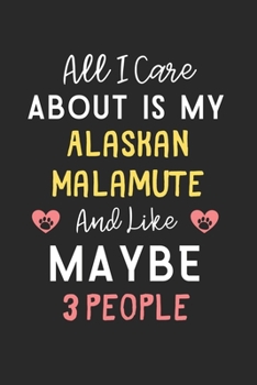 All I care about is my Alaskan Malamute and like maybe 3 people: Lined Journal, 120 Pages, 6 x 9, Funny Alaskan Malamute Gift Idea, Black Matte Finish ... Malamute and like maybe 3 people Journal)