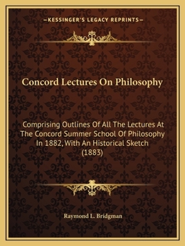 Concord Lectures On Philosophy: Comprising Outlines Of All The Lectures At The Concord Summer School Of Philosophy In 1882, With An Historical Sketch