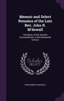 Memoir and Select Remains of the Late Rev. John R. M'dowall: The Martyr of the Seventh Commandment, in the Nineteenth Century