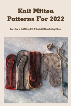 Paperback Knit Mitten Patterns For 2022: Learn How To Knit Mittens With A Wonderful Mittens Knitting Pattern!: Knit Mitten Patterns For The Little Ones Book