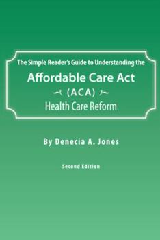 The Simple Reader's Guide to Understanding the Affordable Care ACT (ACA) Health Care Reform
