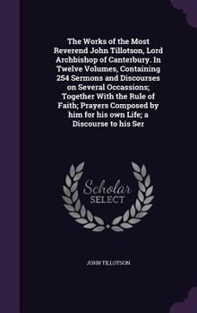 Hardcover The Works of the Most Reverend John Tillotson, Lord Archbishop of Canterbury. In Twelve Volumes, Containing 254 Sermons and Discourses on Several Occa Book