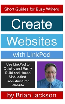 Create Websites with LinkPod: Use LinkPod to Quickly and Easily Build and Host a Mobile-first, Tree-structured Website (Short Guides for Busy Writers)