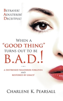 Paperback When A "Good Thing" Turns Out To Be B.A.D.!: A Distressed Wanderer Forgiven and Restored by Grace! Betrayer! Adulterer! Deceitful! Book