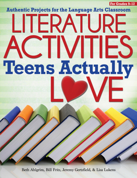 Literature Activities Teens Actually Love: Authentic Projects for the Language Arts Classroom