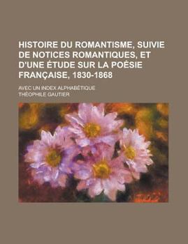 Histoire Du Romantisme, Suivie de Notices Romantiques, Et D'Une Etude Sur La Poesie Francaise, 1830-1868; Avec Un Index Alphabetique