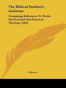 Paperback The Biblical Student's Assistant: Containing References To Works On Doctrinal And Practical Theology (1844) Book