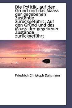 Paperback Die Politik Auf Den Grund Und Das Maass Der Gegebenen Zustande Zuruckgefuhrt: Auf Den Grund Und Das [German] Book