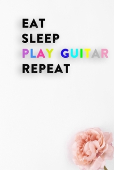 Eat Sleep Play Guitar Repeat: Lined Notebook / Journal Gift, 200 Pages, 6x9, White Flower Cover, Matte Finish Inspirational Quotes Journal, Notebook, Diary, Composition Book
