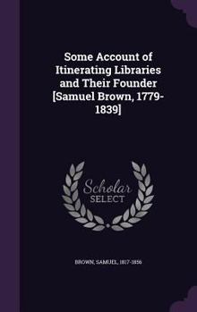 Hardcover Some Account of Itinerating Libraries and Their Founder [Samuel Brown, 1779-1839] Book
