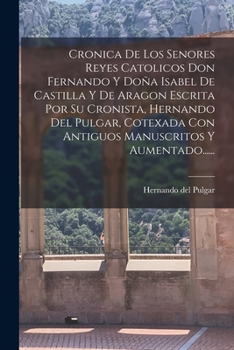 Cronica De Los Senores Reyes Catolicos Don Fernando Y Doña Isabel De Castilla Y De Aragon Escrita Por Su Cronista, Hernando Del Pulgar, Cotexada Con ... Y Aumentado......