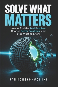 Paperback Solve What Matters: How to Find the Real Problem, Choose Better Solutions, and Stop Wasting Effort Book