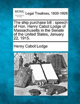 Paperback The Ship Purchase Bill: Speech of Hon. Henry Cabot Lodge of Massachusetts in the Senate of the United States, January 22, 1915. Book