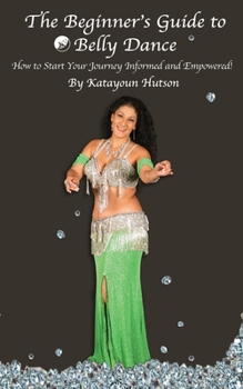 Paperback The Beginner's Guide to Belly Dance: How to Start Your Journey Informed and Empowered Book