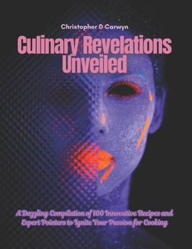 Culinary Revelations Unveiled: A Dazzling Compilation of 100 Innovative Recipes and Expert Pointers to Ignite Your Passion for Cooking