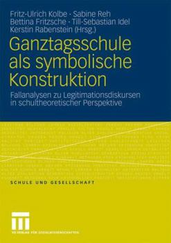 Ganztagsschule als symbolische Konstruktion: Fallanalysen zu Legitimationsdiskursen in schultheoretischer Perspektive (Schule und Gesellschaft, 38)