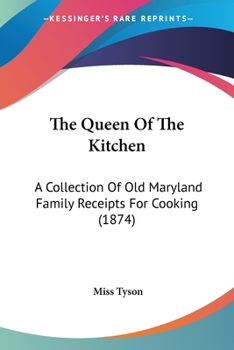 The Queen of the Kitchen: A Collection of Old Maryland Family Receipts for Cooking: Containing 1007 Practical and Useful Receipts, All of Which Have Been Tried and Approved, and Been in Use for Many Y