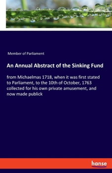 Paperback An Annual Abstract of the Sinking Fund: from Michaelmas 1718, when it was first stated to Parliament, to the 10th of October, 1763 collected for his o Book